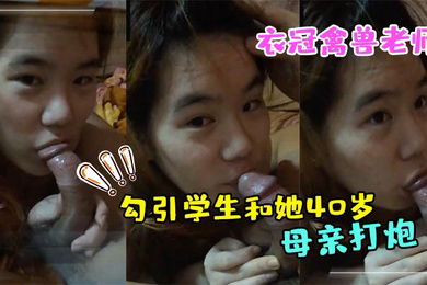 衣冠禽兽老师勾引学生和她40岁的母亲打炮完整版