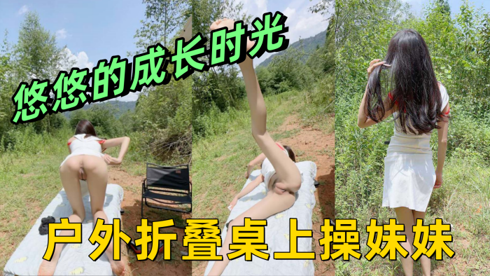 悠悠的成长时光 户外折叠桌上操妹妹 前后插干侧入骚穴内射悠悠