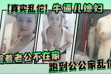 真实乱伦牛逼儿媳妇趁着老公不在家跑到公公家乱伦